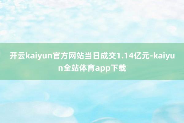 开云kaiyun官方网站当日成交1.14亿元-kaiyun全站体育app下载
