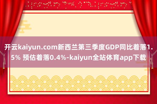 开云kaiyun.com新西兰第三季度GDP同比着落1.5% 预估着落0.4%-kaiyun全站体育app下载