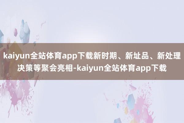 kaiyun全站体育app下载新时期、新址品、新处理决策等聚会亮相-kaiyun全站体育app下载