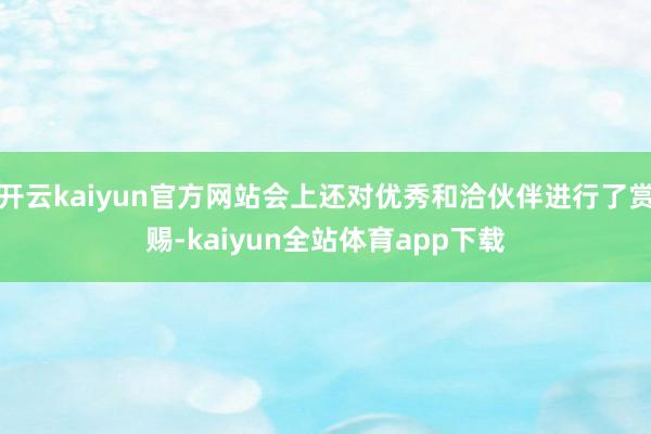 开云kaiyun官方网站会上还对优秀和洽伙伴进行了赏赐-kaiyun全站体育app下载