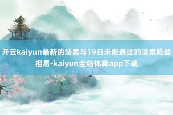 开云kaiyun最新的法案与19日未能通过的法案险些相易-kaiyun全站体育app下载