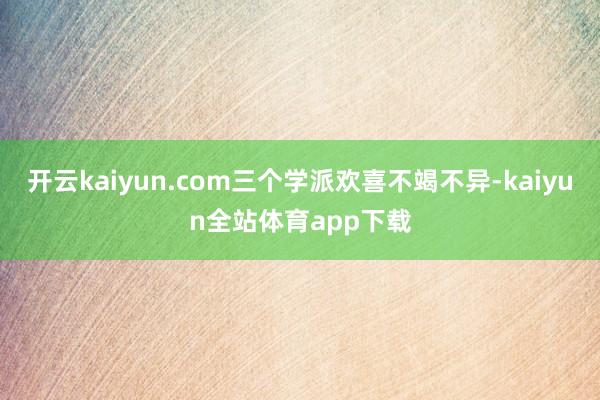 开云kaiyun.com三个学派欢喜不竭不异-kaiyun全站体育app下载