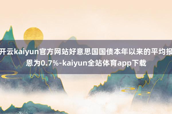 开云kaiyun官方网站好意思国国债本年以来的平均报恩为0.7%-kaiyun全站体育app下载