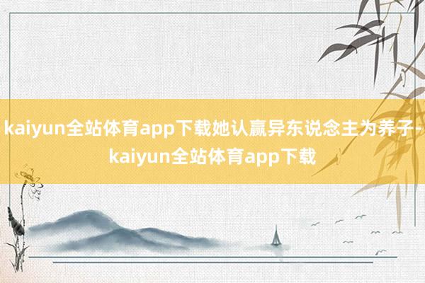 kaiyun全站体育app下载她认赢异东说念主为养子-kaiyun全站体育app下载