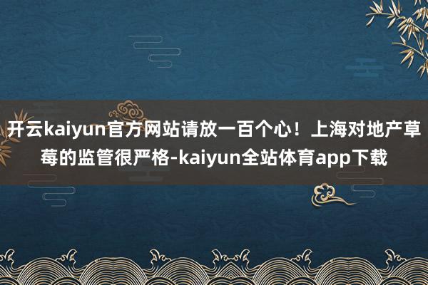 开云kaiyun官方网站请放一百个心！上海对地产草莓的监管很严格-kaiyun全站体育app下载