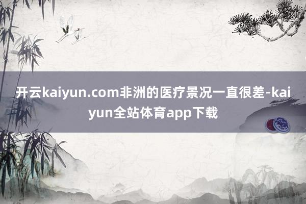 开云kaiyun.com非洲的医疗景况一直很差-kaiyun全站体育app下载