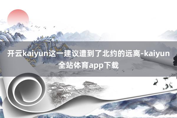 开云kaiyun这一建议遭到了北约的远离-kaiyun全站体育app下载