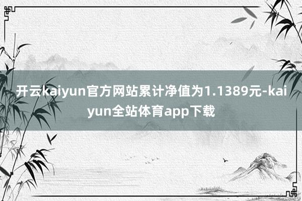 开云kaiyun官方网站累计净值为1.1389元-kaiyun全站体育app下载