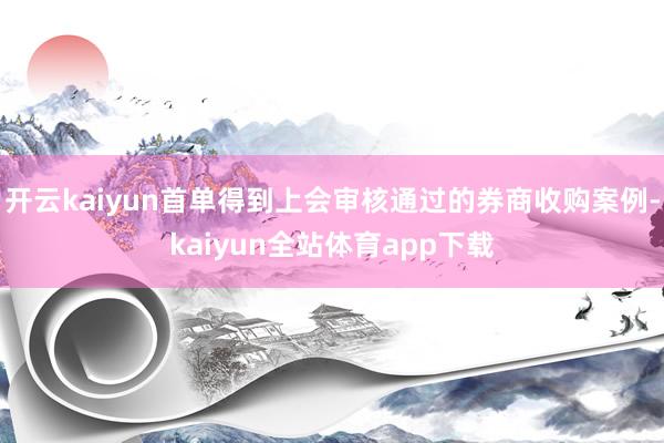 开云kaiyun首单得到上会审核通过的券商收购案例-kaiyun全站体育app下载