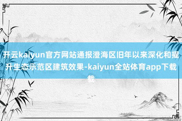 开云kaiyun官方网站通报澄海区旧年以来深化和擢升生态示范区建筑效果-kaiyun全站体育app下载