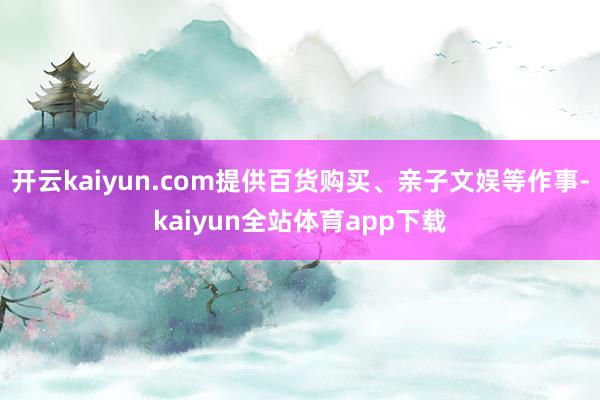 开云kaiyun.com提供百货购买、亲子文娱等作事-kaiyun全站体育app下载