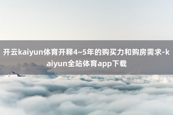 开云kaiyun体育开释4~5年的购买力和购房需求-kaiyun全站体育app下载