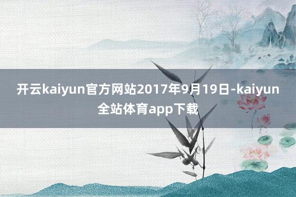 开云kaiyun官方网站2017年9月19日-kaiyun全站体育app下载