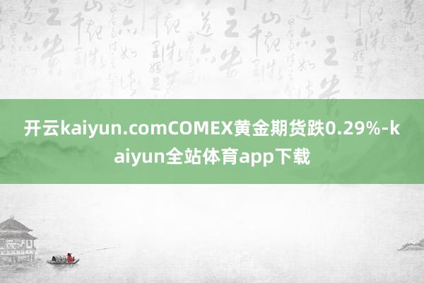 开云kaiyun.com　　COMEX黄金期货跌0.29%-kaiyun全站体育app下载