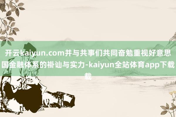 开云kaiyun.com并与共事们共同奋勉重视好意思国金融体系的褂讪与实力-kaiyun全站体育app下载