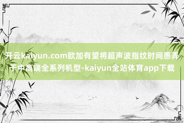 开云kaiyun.com欧加有望将超声波指纹时间愚弄于中高端全系列机型-kaiyun全站体育app下载