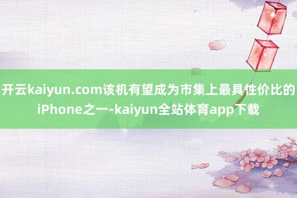 开云kaiyun.com该机有望成为市集上最具性价比的iPhone之一-kaiyun全站体育app下载