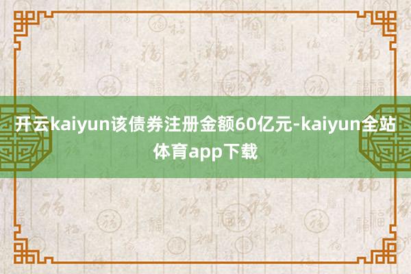 开云kaiyun该债券注册金额60亿元-kaiyun全站体育app下载
