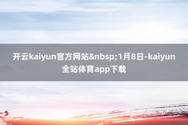 开云kaiyun官方网站1月8日-kaiyun全站体育app下载