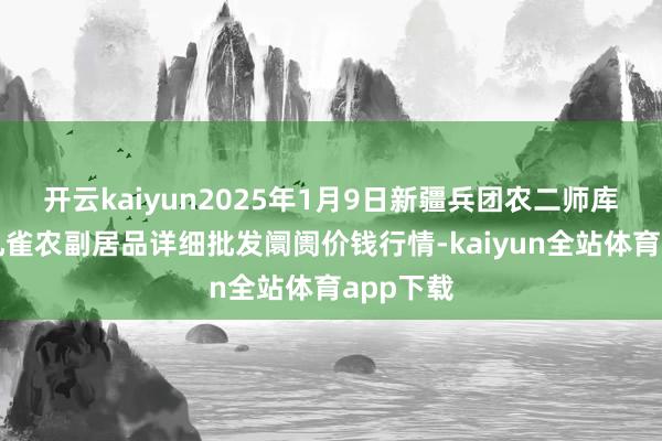 开云kaiyun2025年1月9日新疆兵团农二师库尔勒市孔雀农副居品详细批发阛阓价钱行情-kaiyun全站体育app下载