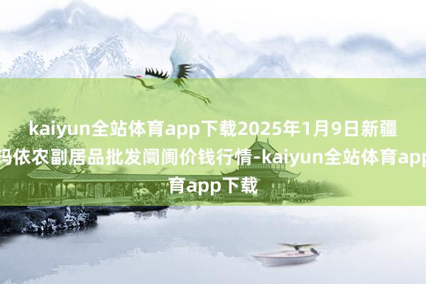kaiyun全站体育app下载2025年1月9日新疆克拉玛依农副居品批发阛阓价钱行情-kaiyun全站体育app下载