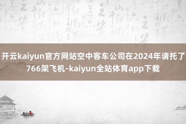 开云kaiyun官方网站空中客车公司在2024年请托了766架飞机-kaiyun全站体育app下载