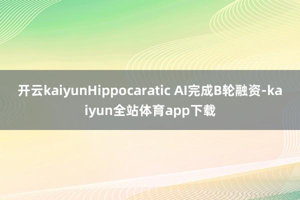 开云kaiyunHippocaratic AI完成B轮融资-kaiyun全站体育app下载