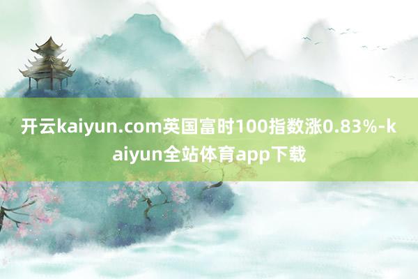 开云kaiyun.com英国富时100指数涨0.83%-kaiyun全站体育app下载