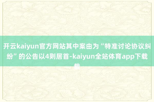 开云kaiyun官方网站其中案由为“特准讨论协议纠纷”的公告以4则居首-kaiyun全站体育app下载