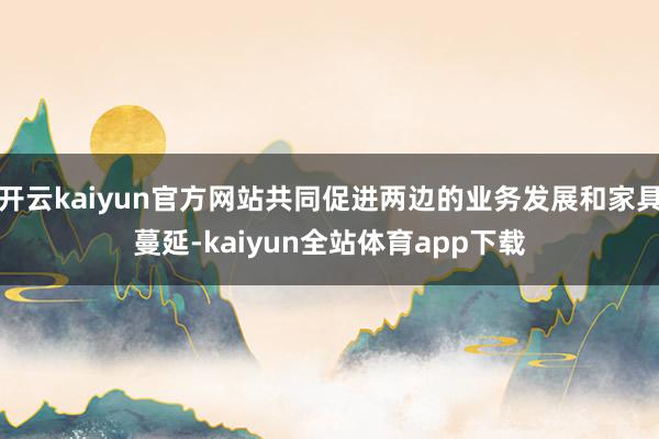 开云kaiyun官方网站共同促进两边的业务发展和家具蔓延-kaiyun全站体育app下载