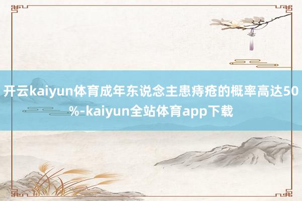 开云kaiyun体育成年东说念主患痔疮的概率高达50%-kaiyun全站体育app下载