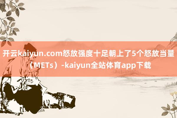 开云kaiyun.com怒放强度十足朝上了5个怒放当量（METs）-kaiyun全站体育app下载