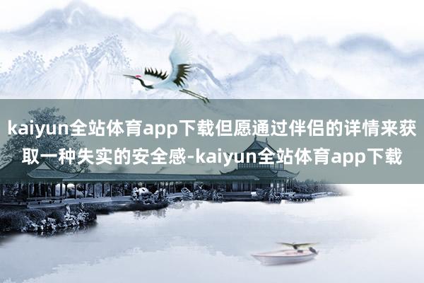 kaiyun全站体育app下载但愿通过伴侣的详情来获取一种失实的安全感-kaiyun全站体育app下载