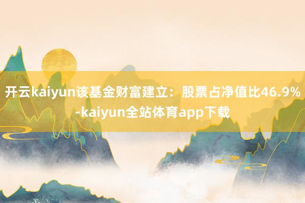 开云kaiyun该基金财富建立：股票占净值比46.9%-kaiyun全站体育app下载