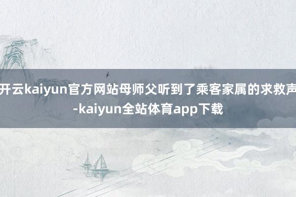 开云kaiyun官方网站母师父听到了乘客家属的求救声-kaiyun全站体育app下载
