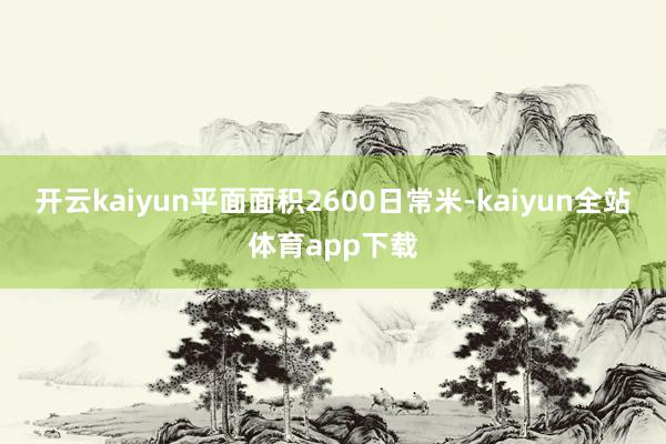 开云kaiyun平面面积2600日常米-kaiyun全站体育app下载