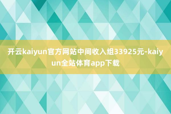 开云kaiyun官方网站中间收入组33925元-kaiyun全站体育app下载