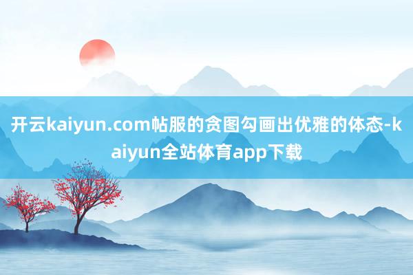 开云kaiyun.com帖服的贪图勾画出优雅的体态-kaiyun全站体育app下载