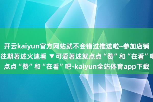 开云kaiyun官方网站就不会错过推送啦~参加店铺 进群参与限时秒杀特惠往期著述火速看 ▼可爱著述就点点“赞”和“在看”吧-kaiyun全站体育app下载
