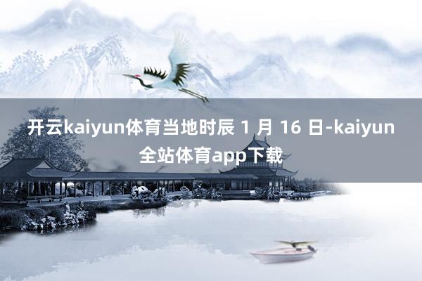 开云kaiyun体育当地时辰 1 月 16 日-kaiyun全站体育app下载