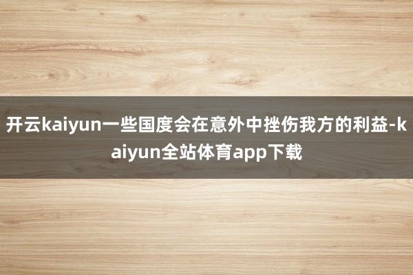 开云kaiyun一些国度会在意外中挫伤我方的利益-kaiyun全站体育app下载