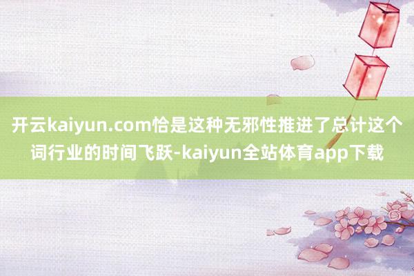 开云kaiyun.com恰是这种无邪性推进了总计这个词行业的时间飞跃-kaiyun全站体育app下载