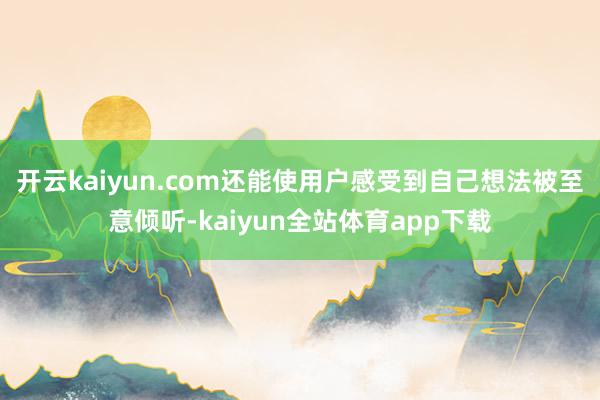 开云kaiyun.com还能使用户感受到自己想法被至意倾听-kaiyun全站体育app下载