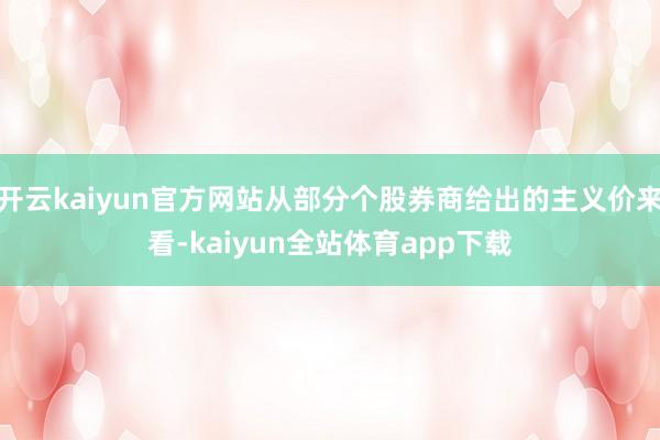 开云kaiyun官方网站从部分个股券商给出的主义价来看-kaiyun全站体育app下载