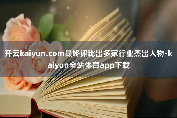 开云kaiyun.com最终评比出多家行业杰出人物-kaiyun全站体育app下载