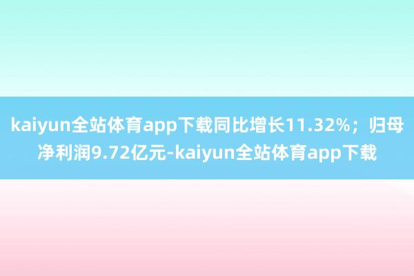 kaiyun全站体育app下载同比增长11.32%；归母净利润9.72亿元-kaiyun全站体育app下载