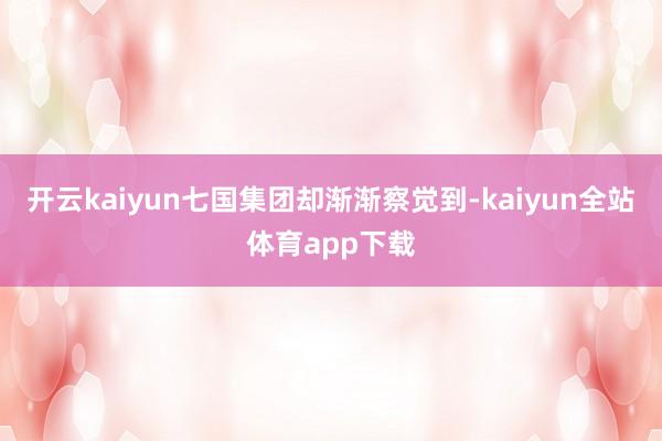 开云kaiyun七国集团却渐渐察觉到-kaiyun全站体育app下载