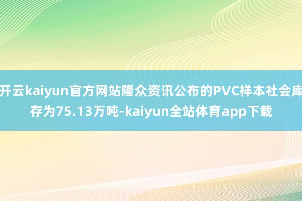 开云kaiyun官方网站隆众资讯公布的PVC样本社会库存为75.13万吨-kaiyun全站体育app下载
