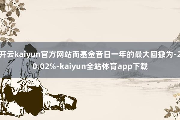 开云kaiyun官方网站而基金昔日一年的最大回撤为-20.02%-kaiyun全站体育app下载