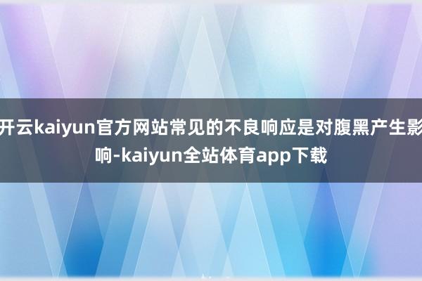 开云kaiyun官方网站常见的不良响应是对腹黑产生影响-kaiyun全站体育app下载